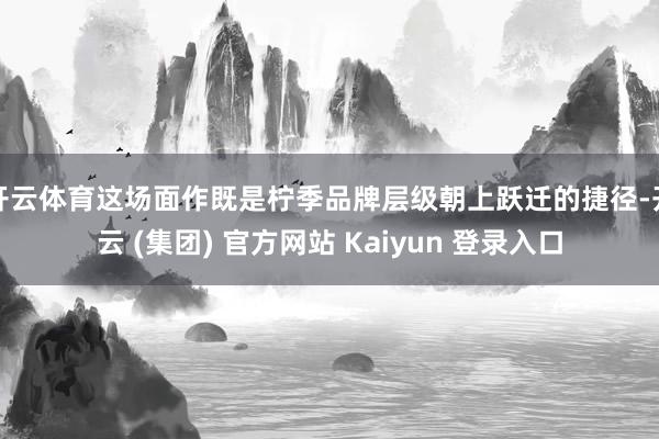 开云体育这场面作既是柠季品牌层级朝上跃迁的捷径-开云 (集团) 官方网站 Kaiyun 登录入口
