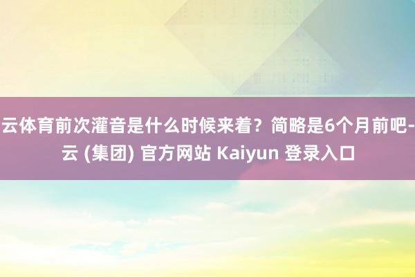 开云体育前次灌音是什么时候来着？简略是6个月前吧-开云 (集团) 官方网站 Kaiyun 登录入口