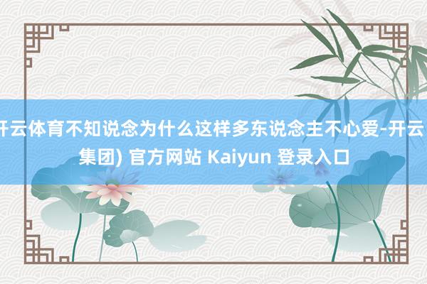 开云体育不知说念为什么这样多东说念主不心爱-开云 (集团) 官方网站 Kaiyun 登录入口