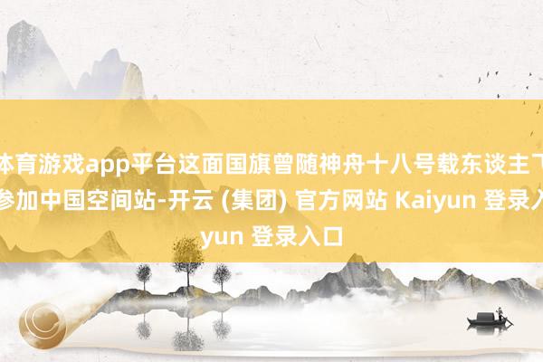 体育游戏app平台这面国旗曾随神舟十八号载东谈主飞船参加中国空间站-开云 (集团) 官方网站 Kaiyun 登录入口