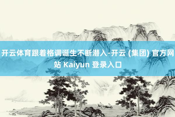 开云体育跟着格调诞生不断潜入-开云 (集团) 官方网站 Kaiyun 登录入口