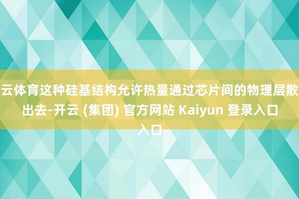 开云体育这种硅基结构允许热量通过芯片间的物理层散逸出去-开云 (集团) 官方网站 Kaiyun 登录入口