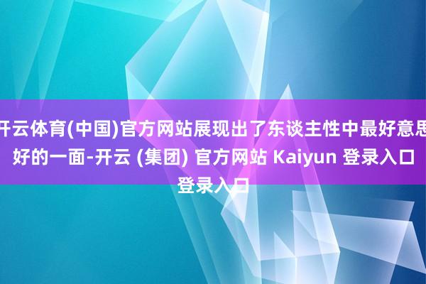 开云体育(中国)官方网站展现出了东谈主性中最好意思好的一面-开云 (集团) 官方网站 Kaiyun 登录入口