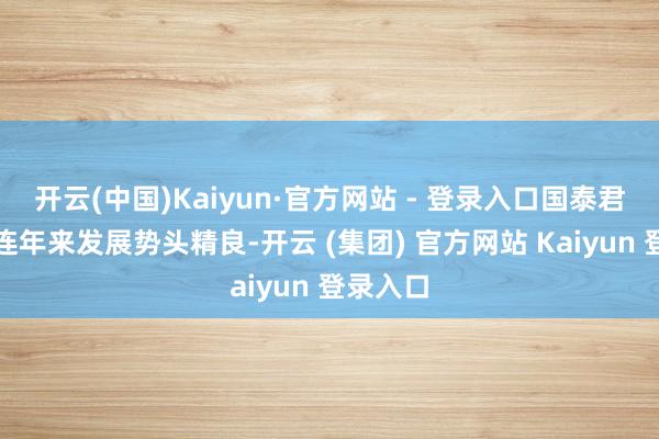 开云(中国)Kaiyun·官方网站 - 登录入口国泰君安期货连年来发展势头精良-开云 (集团) 官方网站 Kaiyun 登录入口