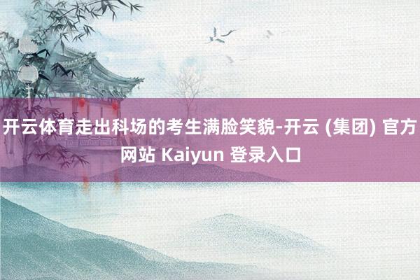 开云体育走出科场的考生满脸笑貌-开云 (集团) 官方网站 Kaiyun 登录入口