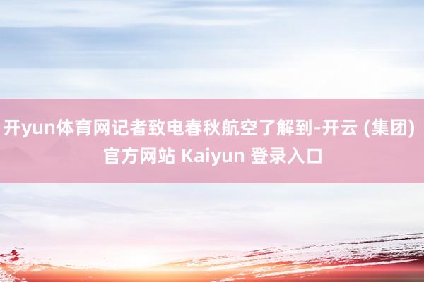 开yun体育网记者致电春秋航空了解到-开云 (集团) 官方网站 Kaiyun 登录入口