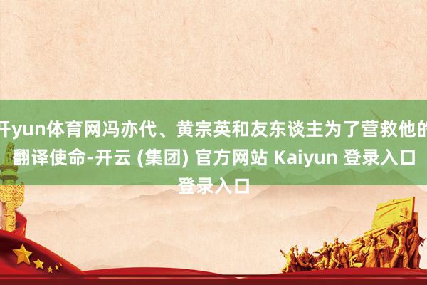 开yun体育网冯亦代、黄宗英和友东谈主为了营救他的翻译使命-开云 (集团) 官方网站 Kaiyun 登录入口