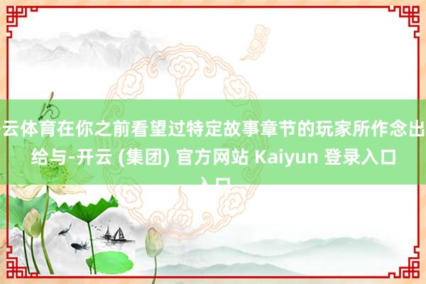 开云体育在你之前看望过特定故事章节的玩家所作念出的给与-开云 (集团) 官方网站 Kaiyun 登录入口
