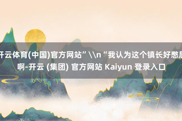 开云体育(中国)官方网站”\n“我认为这个镇长好憋屈啊-开云 (集团) 官方网站 Kaiyun 登录入口