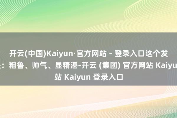 开云(中国)Kaiyun·官方网站 - 登录入口这个发型的特色是：粗鲁、帅气、显精湛-开云 (集团) 官方网站 Kaiyun 登录入口