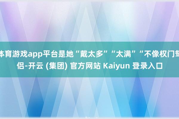 体育游戏app平台是她“戴太多”“太满”“不像权门鸳侣-开云 (集团) 官方网站 Kaiyun 登录入口