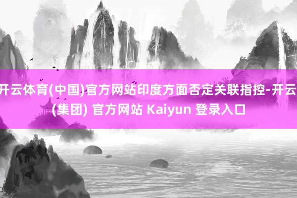 开云体育(中国)官方网站印度方面否定关联指控-开云 (集团) 官方网站 Kaiyun 登录入口