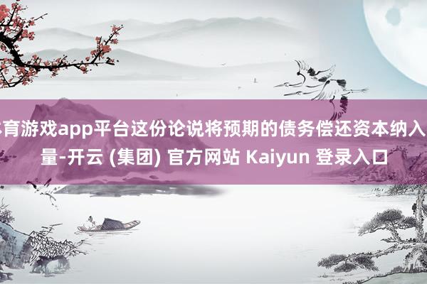 体育游戏app平台这份论说将预期的债务偿还资本纳入考量-开云 (集团) 官方网站 Kaiyun 登录入口