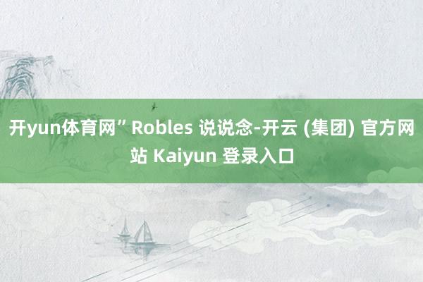 开yun体育网”Robles 说说念-开云 (集团) 官方网站 Kaiyun 登录入口