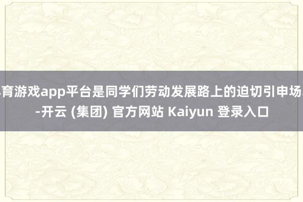 体育游戏app平台是同学们劳动发展路上的迫切引申场域-开云 (集团) 官方网站 Kaiyun 登录入口