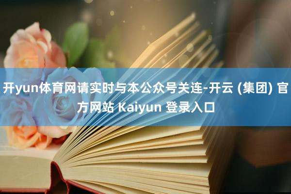 开yun体育网请实时与本公众号关连-开云 (集团) 官方网站 Kaiyun 登录入口