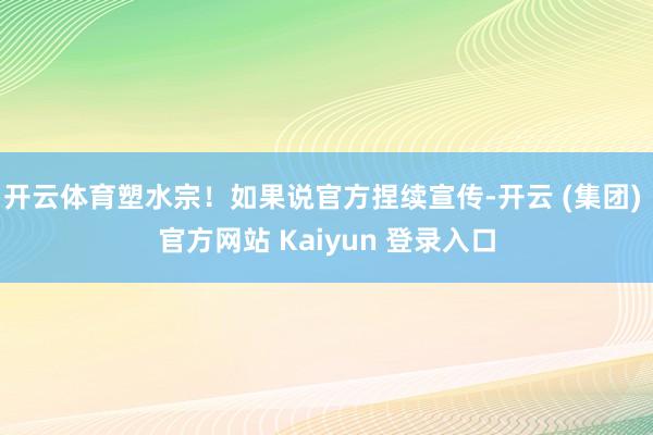 开云体育塑水宗！如果说官方捏续宣传-开云 (集团) 官方网站 Kaiyun 登录入口