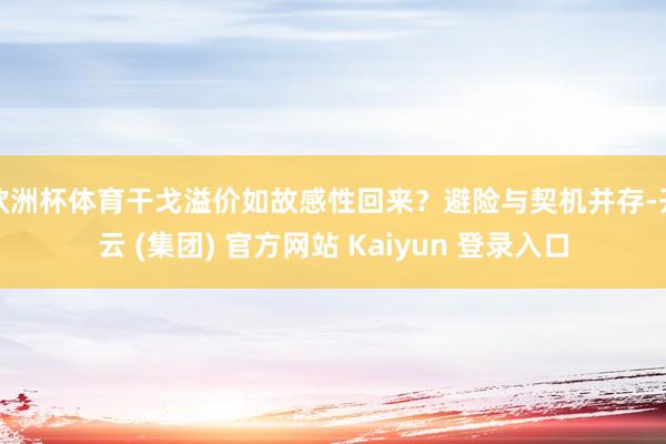 欧洲杯体育干戈溢价如故感性回来？避险与契机并存-开云 (集团) 官方网站 Kaiyun 登录入口
