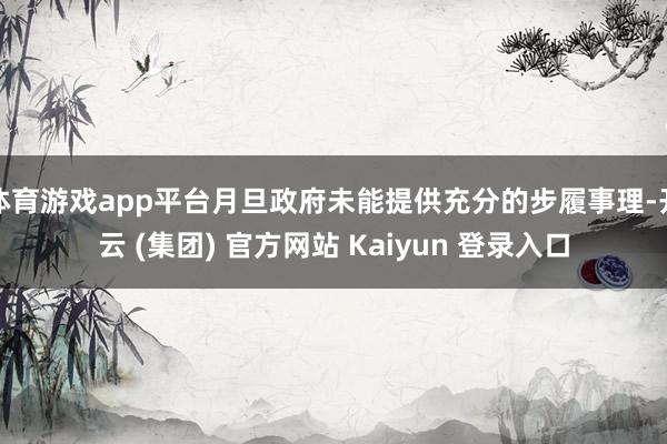 体育游戏app平台月旦政府未能提供充分的步履事理-开云 (集团) 官方网站 Kaiyun 登录入口