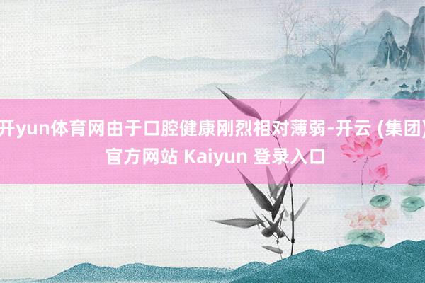 开yun体育网由于口腔健康刚烈相对薄弱-开云 (集团) 官方网站 Kaiyun 登录入口