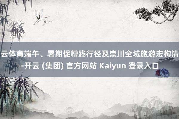 开云体育端午、暑期促糟践行径及崇川全域旅游宏构清亮-开云 (集团) 官方网站 Kaiyun 登录入口