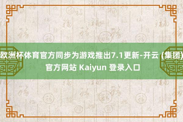 欧洲杯体育官方同步为游戏推出7.1更新-开云 (集团) 官方网站 Kaiyun 登录入口