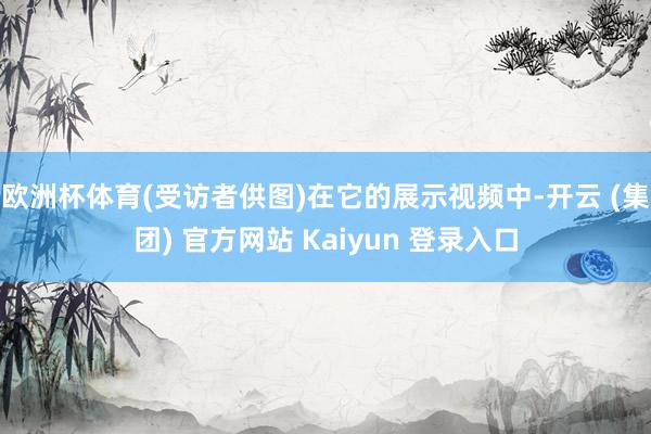 欧洲杯体育(受访者供图)　　在它的展示视频中-开云 (集团) 官方网站 Kaiyun 登录入口