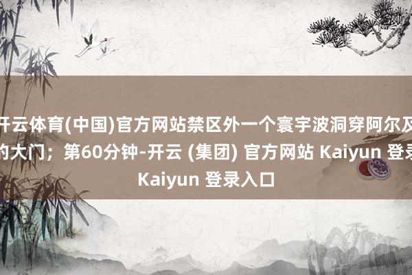 开云体育(中国)官方网站禁区外一个寰宇波洞穿阿尔及利亚的大门；第60分钟-开云 (集团) 官方网站 Kaiyun 登录入口