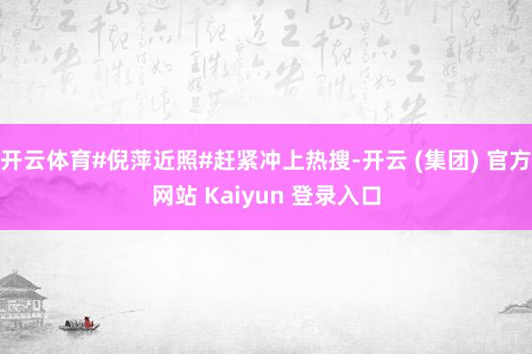 开云体育#倪萍近照#赶紧冲上热搜-开云 (集团) 官方网站 Kaiyun 登录入口