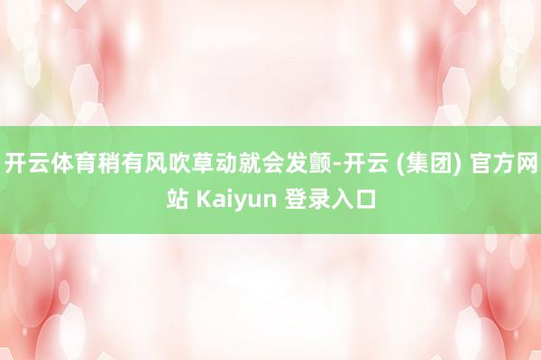 开云体育稍有风吹草动就会发颤-开云 (集团) 官方网站 Kaiyun 登录入口