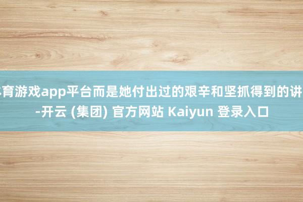 体育游戏app平台而是她付出过的艰辛和坚抓得到的讲述-开云 (集团) 官方网站 Kaiyun 登录入口