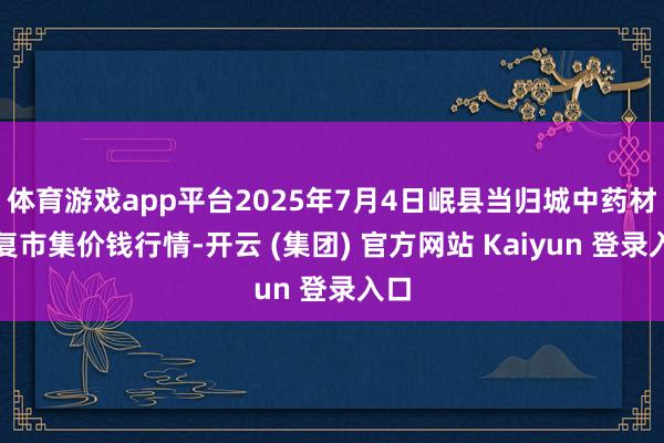 体育游戏app平台2025年7月4日岷县当归城中药材往复市集价钱行情-开云 (集团) 官方网站 Kaiyun 登录入口