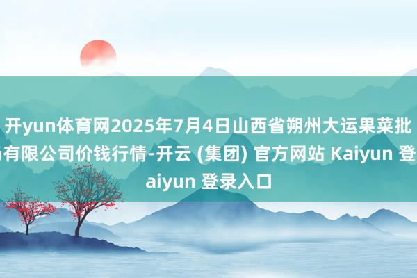 开yun体育网2025年7月4日山西省朔州大运果菜批发商场有限公司价钱行情-开云 (集团) 官方网站 Kaiyun 登录入口