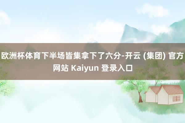 欧洲杯体育下半场皆集拿下了六分-开云 (集团) 官方网站 Kaiyun 登录入口