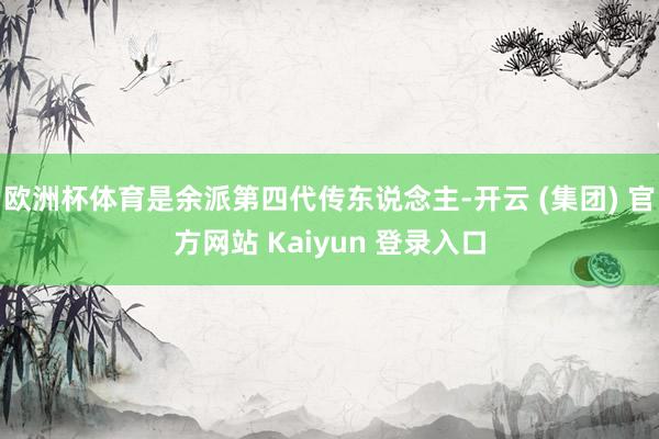 欧洲杯体育是余派第四代传东说念主-开云 (集团) 官方网站 Kaiyun 登录入口