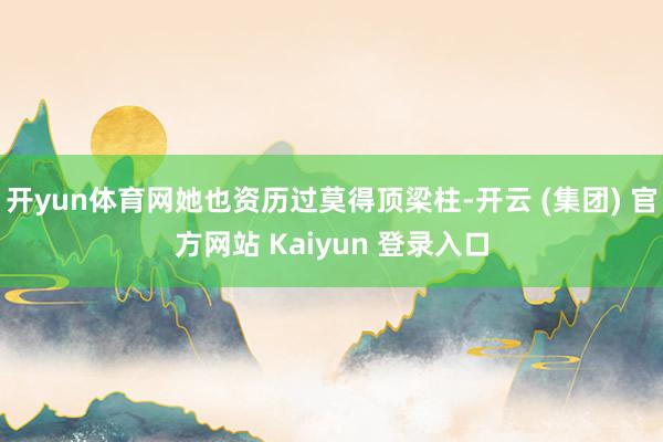 开yun体育网她也资历过莫得顶梁柱-开云 (集团) 官方网站 Kaiyun 登录入口