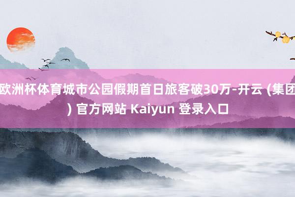 欧洲杯体育城市公园假期首日旅客破30万-开云 (集团) 官方网站 Kaiyun 登录入口