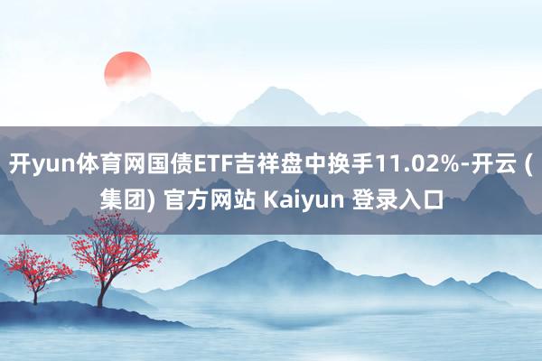 开yun体育网国债ETF吉祥盘中换手11.02%-开云 (集团) 官方网站 Kaiyun 登录入口