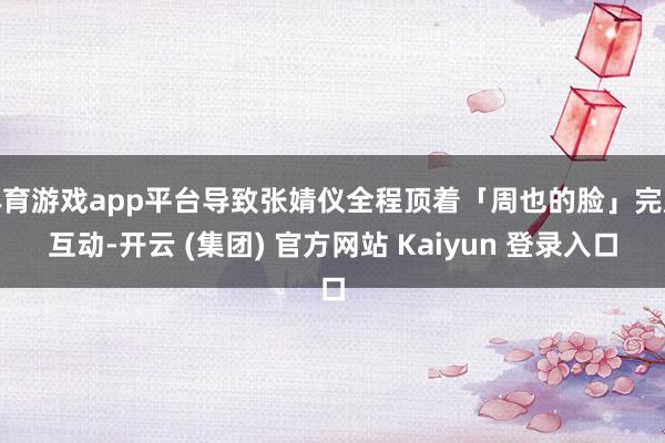 体育游戏app平台导致张婧仪全程顶着「周也的脸」完成互动-开云 (集团) 官方网站 Kaiyun 登录入口