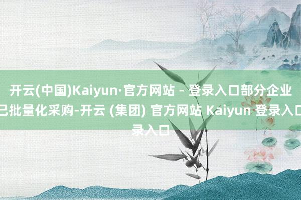 开云(中国)Kaiyun·官方网站 - 登录入口部分企业已批量化采购-开云 (集团) 官方网站 Kaiyun 登录入口