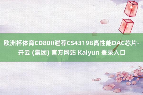 欧洲杯体育CD80II遴荐CS43198高性能DAC芯片-开云 (集团) 官方网站 Kaiyun 登录入口
