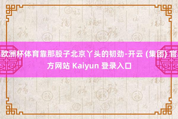 欧洲杯体育靠那股子北京丫头的韧劲-开云 (集团) 官方网站 Kaiyun 登录入口