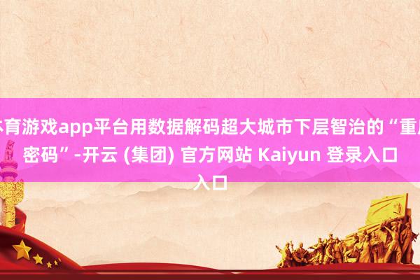 体育游戏app平台用数据解码超大城市下层智治的“重庆密码”-开云 (集团) 官方网站 Kaiyun 登录入口