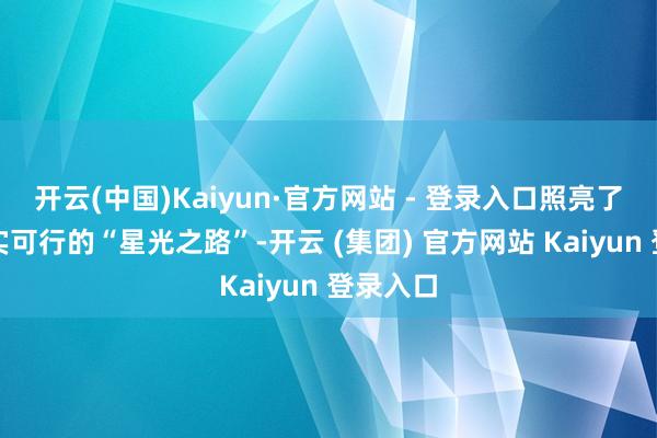 开云(中国)Kaiyun·官方网站 - 登录入口照亮了一条切实可行的“星光之路”-开云 (集团) 官方网站 Kaiyun 登录入口