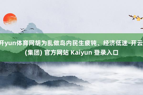 开yun体育网胡为乱做岛内民生疲钝、经济低迷-开云 (集团) 官方网站 Kaiyun 登录入口