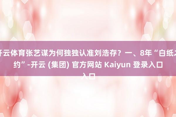 开云体育张艺谋为何独独认准刘浩存？一、8年“白纸之约”-开云 (集团) 官方网站 Kaiyun 登录入口