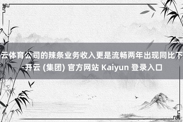 开云体育公司的辣条业务收入更是流畅两年出现同比下滑-开云 (集团) 官方网站 Kaiyun 登录入口