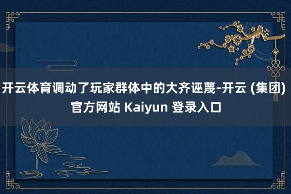 开云体育调动了玩家群体中的大齐诬蔑-开云 (集团) 官方网站 Kaiyun 登录入口