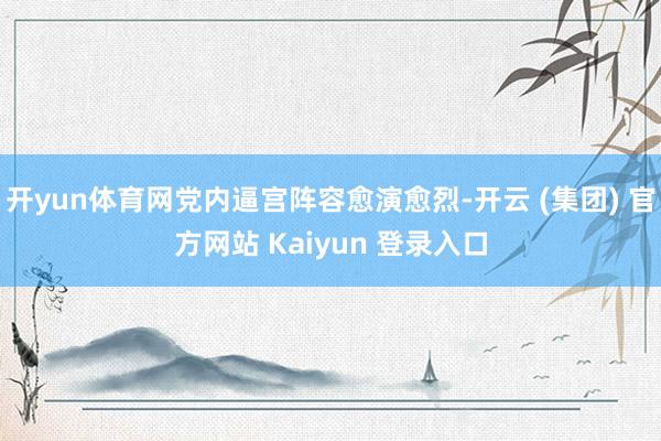 开yun体育网党内逼宫阵容愈演愈烈-开云 (集团) 官方网站 Kaiyun 登录入口