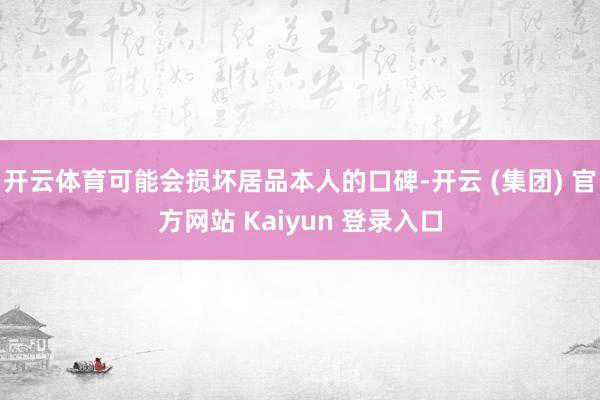 开云体育可能会损坏居品本人的口碑-开云 (集团) 官方网站 Kaiyun 登录入口